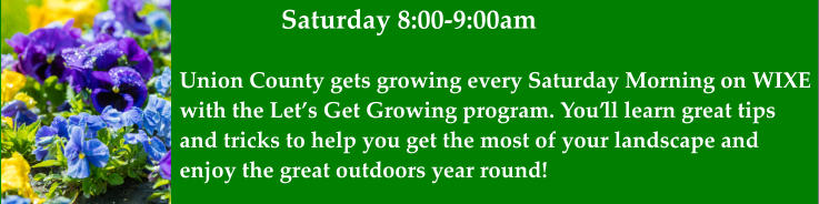Saturday 8:00-9:00am Union County gets growing every Saturday Morning on WIXE with the Let’s Get Growing program. You’ll learn great tips  and tricks to help you get the most of your landscape and  enjoy the great outdoors year round!