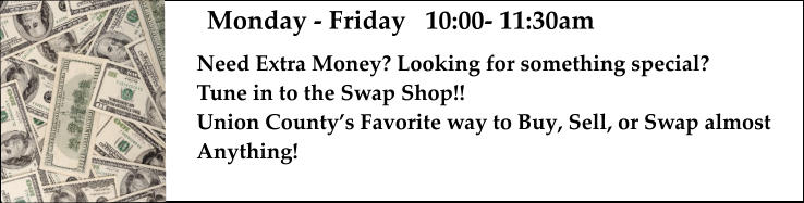 Monday - Friday   10:00- 11:30am Need Extra Money? Looking for something special? Tune in to the Swap Shop!!  Union County’s Favorite way to Buy, Sell, or Swap almost  Anything!