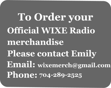 Official WIXE Radio   merchandise    Please contact Emily   Email:  wixemerch@gmail.com Phone: 704-289-2525 To Order your