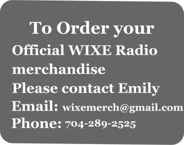 Official WIXE Radio   merchandise    Please contact Emily   Email:  wixemerch@gmail.com Phone: 704-289-2525 To Order your