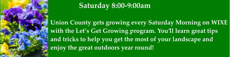 Saturday 8:00-9:00am Union County gets growing every Saturday Morning on WIXE with the Let’s Get Growing program. You’ll learn great tips  and tricks to help you get the most of your landscape and  enjoy the great outdoors year round!